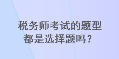 稅務(wù)師考試的題型都是選擇題嗎？