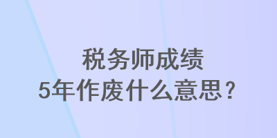 稅務(wù)師成績(jī)5年作廢什么意思？