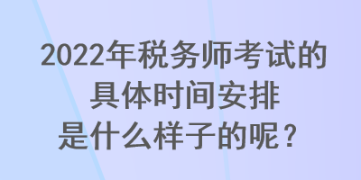 2022年稅務(wù)師考試的具體時間安排是什么樣子的呢？