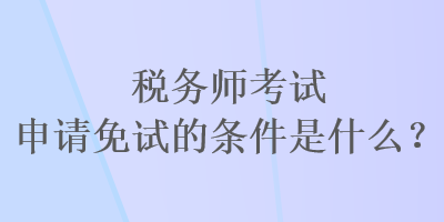 稅務(wù)師考試申請免試的條件是什么？