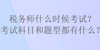 稅務(wù)師什么時(shí)候考試？考試科目和題型都有什么？