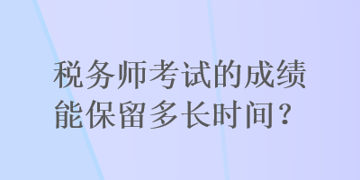 稅務(wù)師考試的成績(jī)能保留多長時(shí)間？