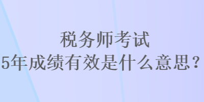 稅務(wù)師考試5年成績(jī)有效是什么意思？