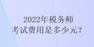 2022年稅務師考試費用是多少元？