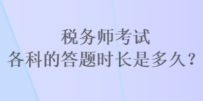 稅務(wù)師考試各科的答題時(shí)長是多久？