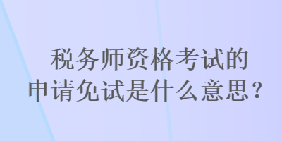 稅務(wù)師資格考試的申請(qǐng)免試是什么意思？