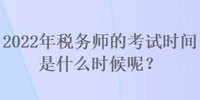 2022年稅務師的考試時間是什么時候呢？