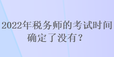 2022年稅務(wù)師的考試時(shí)間確定了沒有？