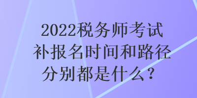 2022稅務(wù)師考試補(bǔ)報(bào)名時(shí)間和路徑分別都是什么？