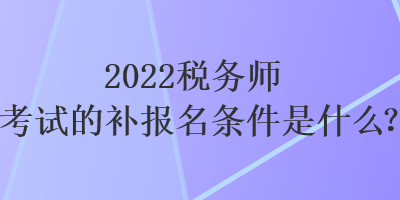 2022稅務(wù)師考試的補報名條件是什么？