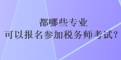 都哪些專業(yè)可以報(bào)名參加稅務(wù)師考試？