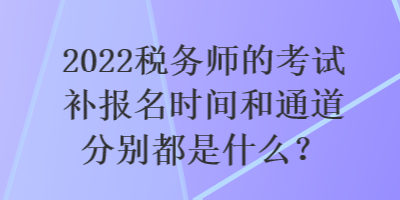 2022稅務師的考試補報名時間和通道分別都是什么？