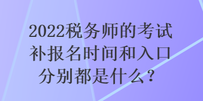 2022稅務(wù)師的考試補(bǔ)報(bào)名時(shí)間和入口分別都是什么？