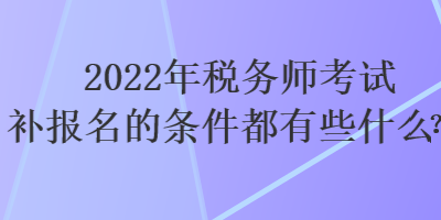 2022年稅務(wù)師考試補(bǔ)報(bào)名的條件都有些什么？