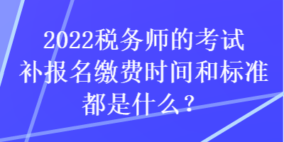 2022稅務(wù)師的考試補報名繳費時間和標(biāo)準(zhǔn)都是什么？