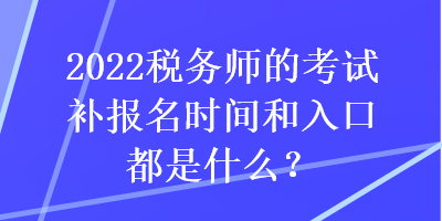 2022稅務(wù)師的考試補(bǔ)報(bào)名時(shí)間和入口都是什么？