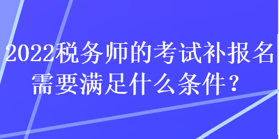 2022稅務(wù)師的考試補(bǔ)報(bào)名需要滿足什么條件？