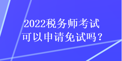 2022稅務(wù)師考試可以申請免試嗎？