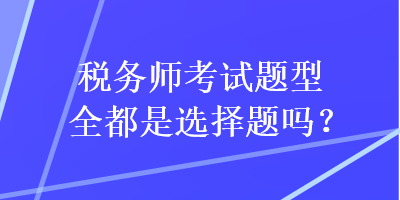 稅務(wù)師考試題型全都是選擇題嗎？