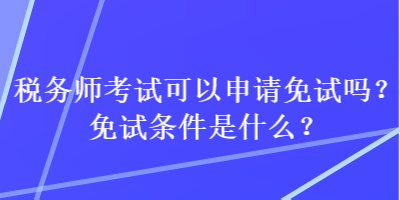 稅務(wù)師考試可以申請免試嗎？免試條件是什么？