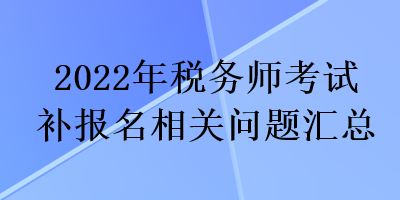 2022年稅務(wù)師考試補(bǔ)報(bào)名相關(guān)問題匯總