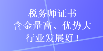 稅務(wù)師證書(shū)含金量高、優(yōu)勢(shì)大，行業(yè)發(fā)展好！