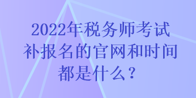 2022年稅務(wù)師考試補(bǔ)報(bào)名的官網(wǎng)和時(shí)間都是什么？