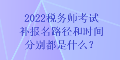 2022稅務師考試補報名路徑和時間分別都是什么？