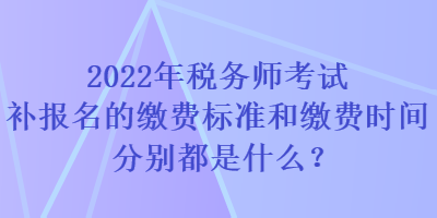 2022年稅務師考試補報名的繳費標準和繳費時間分別都是什么？