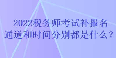 2022稅務(wù)師考試補(bǔ)報(bào)名通道和時(shí)間分別都是什么？