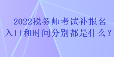 2022稅務(wù)師考試補(bǔ)報(bào)名入口和時(shí)間分別都是什么？