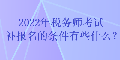 2022年稅務(wù)師考試補報名的條件有些什么？