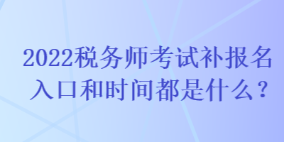 2022稅務(wù)師考試補(bǔ)報名入口和時間都是什么？