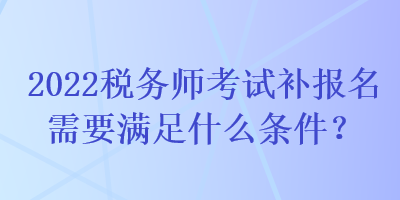 2022稅務(wù)師考試補報名需要滿足什么條件？