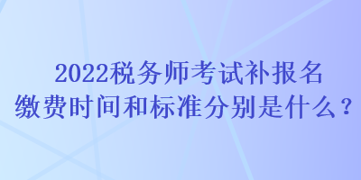 2022稅務(wù)師考試補(bǔ)報(bào)名繳費(fèi)時(shí)間和標(biāo)準(zhǔn)分別是什么？