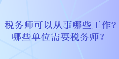 稅務(wù)師可以從事哪些工作哪些單位需要稅務(wù)師？