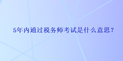 5年內(nèi)通過稅務(wù)師考試是什么意思？