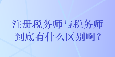 注冊(cè)稅務(wù)師與稅務(wù)師到底有什么區(qū)別啊？