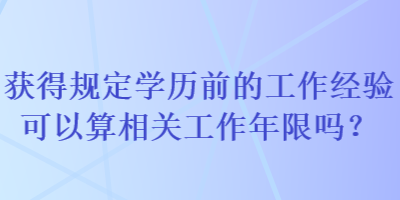 獲得規(guī)定學歷前的工作經(jīng)驗可以算相關(guān)工作年限嗎？