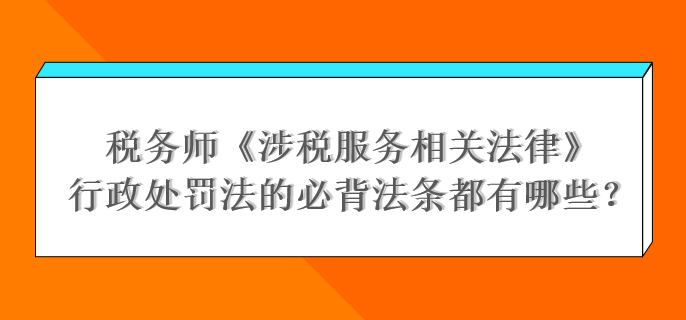 稅務(wù)師《涉稅服務(wù)相關(guān)法律》行政處罰法的必背法條都有哪些？