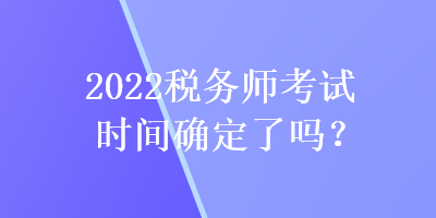 2022稅務(wù)師考試時間確定了嗎？