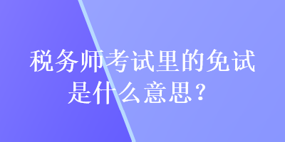 稅務師考試里的免試是什么意思？