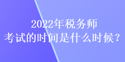 2022年稅務(wù)師考試的時間是什么時候？