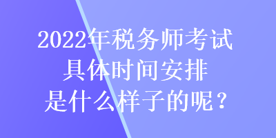 2022年稅務(wù)師考試具體時間安排是什么樣子的呢？