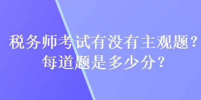 稅務(wù)師考試有沒有主觀題？每道題是多少分？