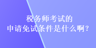 稅務(wù)師考試的申請免試條件是什么啊？