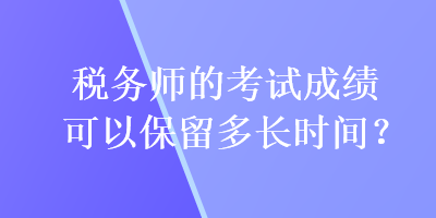 稅務師的考試成績可以保留多長時間？