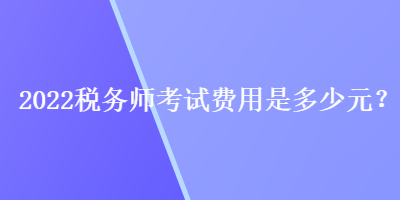 2022稅務(wù)師考試費用是多少元？