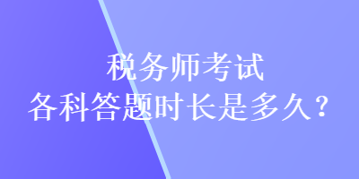 稅務(wù)師考試各科答題時(shí)長(zhǎng)是多久？