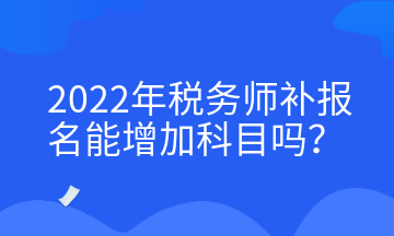 2022年稅務師補報名能增加科目嗎？